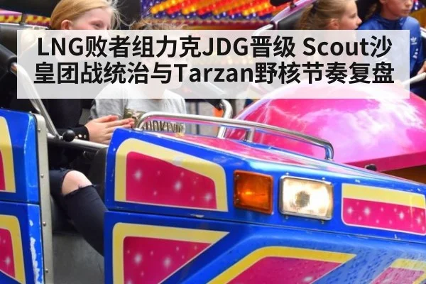 LNG败者组力克JDG晋级 Scout沙皇团战统治与Tarzan野核节奏复盘