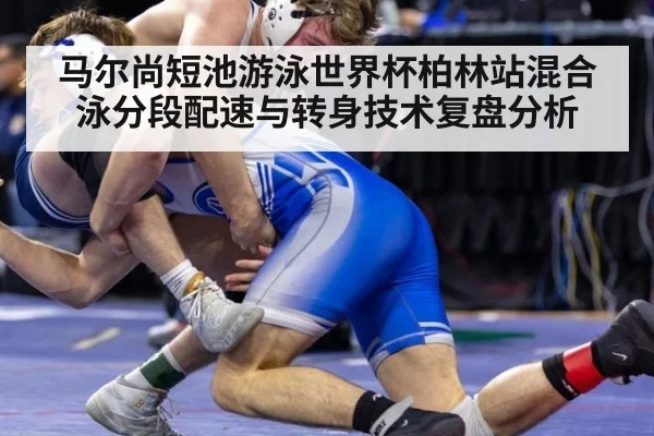 马尔尚短池游泳世界杯柏林站混合泳分段配速与转身技术复盘分析