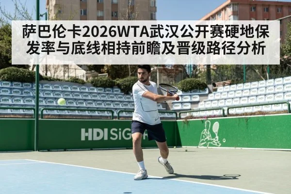 萨巴伦卡2026WTA武汉公开赛硬地保发率与底线相持前瞻及晋级路径分析
