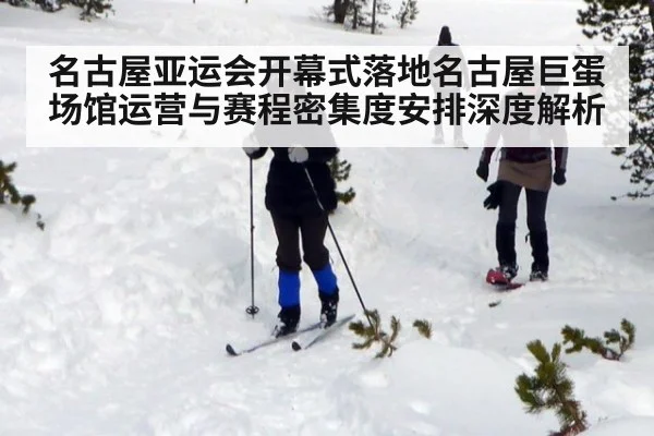 名古屋亚运会开幕式落地名古屋巨蛋 场馆运营与赛程密集度安排深度解析