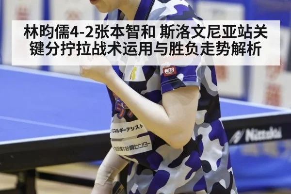 林昀儒4-2张本智和 斯洛文尼亚站关键分拧拉战术运用与胜负走势解析